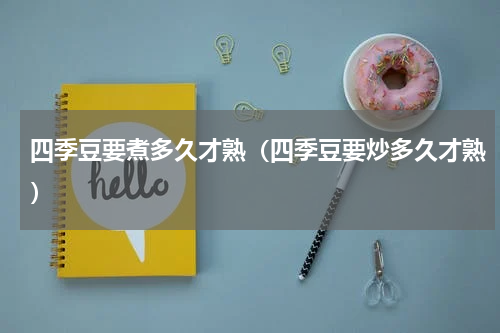 四季豆要煮多久才熟（四季豆要炒多久才熟）
