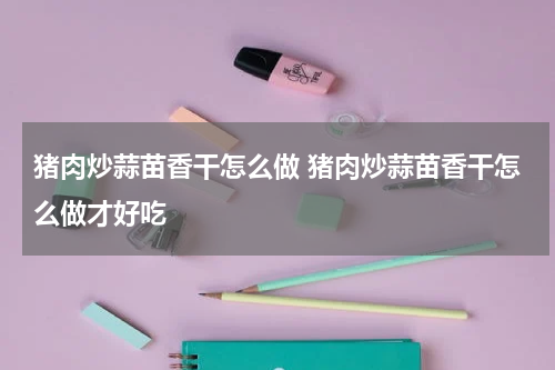 猪肉炒蒜苗香干怎么做 猪肉炒蒜苗香干怎么做才好吃