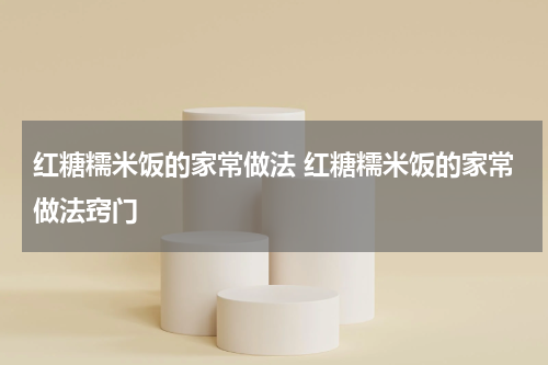 红糖糯米饭的家常做法 红糖糯米饭的家常做法窍门