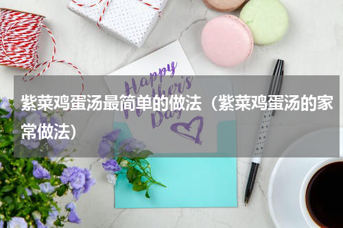 紫菜鸡蛋汤最简单的做法（紫菜鸡蛋汤的家常做法）