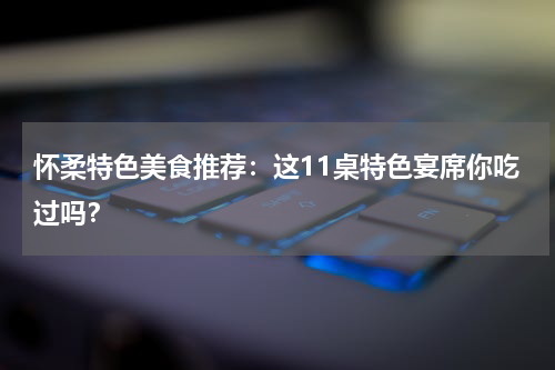 怀柔特色美食推荐：这11桌特色宴席你吃过吗？