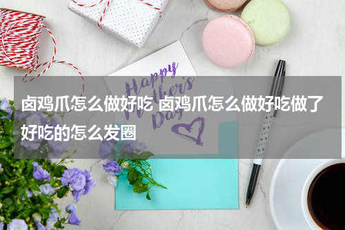 卤鸡爪怎么做好吃 卤鸡爪怎么做好吃做了好吃的怎么发圈