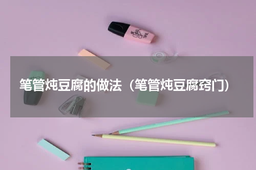笔管炖豆腐的做法（笔管炖豆腐窍门）