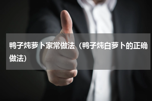 鸭子炖萝卜家常做法（鸭子炖白萝卜的正确做法）