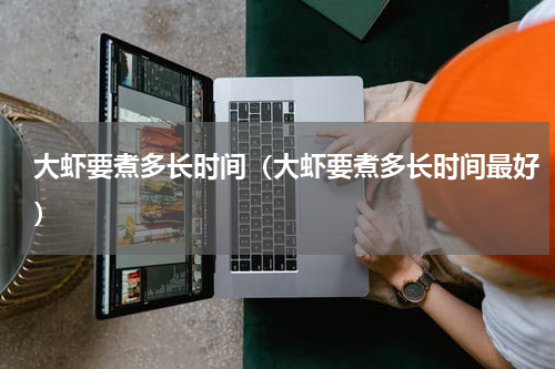 大虾要煮多长时间（大虾要煮多长时间最好）