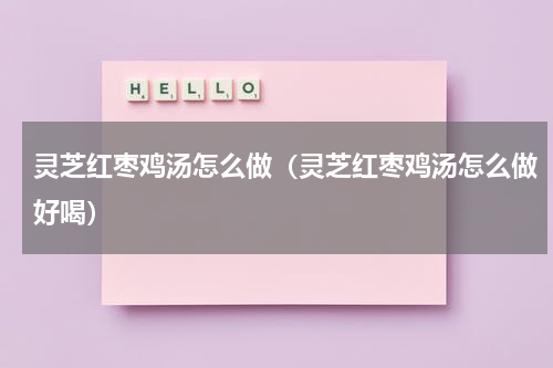 灵芝红枣鸡汤怎么做（灵芝红枣鸡汤怎么做好喝）