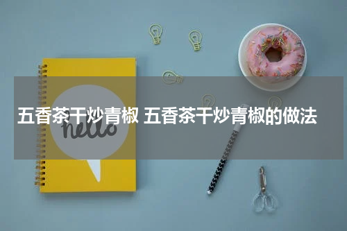 五香茶干炒青椒 五香茶干炒青椒的做法