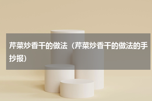 芹菜炒香干的做法(芹菜炒香干的做法的手抄报)