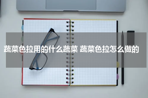 蔬菜色拉用的什么蔬菜 蔬菜色拉怎么做的