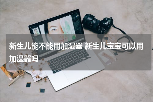 新生儿能不能用加湿器 新生儿宝宝可以用加湿器吗