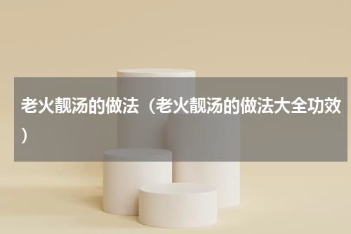 老火靓汤的做法（老火靓汤的做法大全功效）