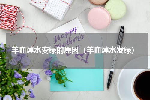 羊血焯水变绿的原因(羊血焯水发绿)