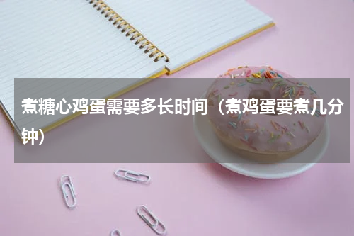 煮糖心鸡蛋需要多长时间（煮鸡蛋要煮几分钟）