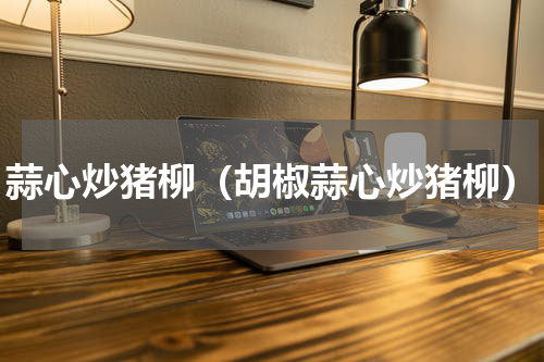 蒜心炒猪柳(胡椒蒜心炒猪柳)