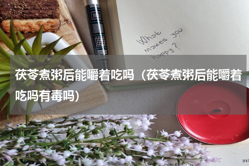 茯苓煮粥后能嚼着吃吗（茯苓煮粥后能嚼着吃吗有毒吗）