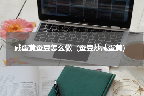 咸蛋黄蚕豆怎么做（蚕豆炒咸蛋黄）