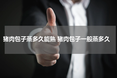 猪肉包子蒸多久能熟 猪肉包子一般蒸多久
