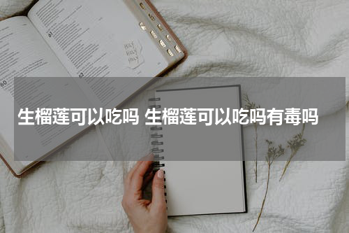 生榴莲可以吃吗 生榴莲可以吃吗有毒吗