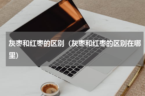 灰枣和红枣的区别（灰枣和红枣的区别在哪里）