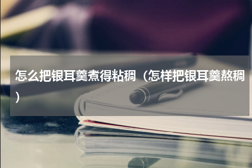 怎么把银耳羹煮得粘稠（怎样把银耳羹熬稠）