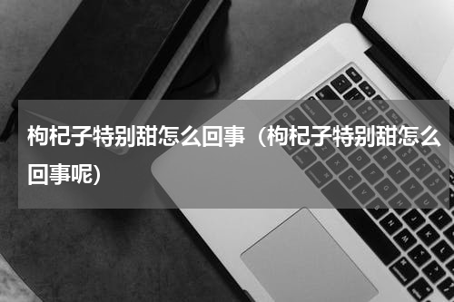 枸杞子特别甜怎么回事（枸杞子特别甜怎么回事呢）