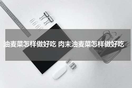油麦菜怎样做好吃 肉末油麦菜怎样做好吃