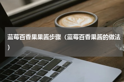 蓝莓百香果果酱步骤（蓝莓百香果酱的做法）