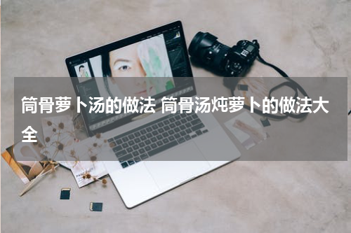 筒骨萝卜汤的做法 筒骨汤炖萝卜的做法大全
