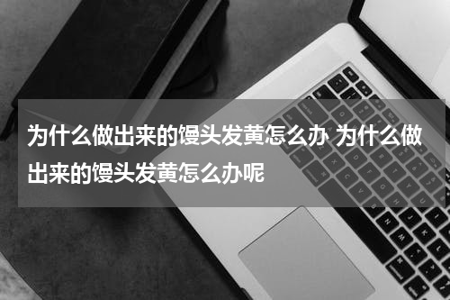 为什么做出来的馒头发黄怎么办 为什么做出来的馒头发黄怎么办呢