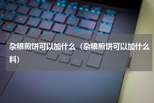 杂粮煎饼可以加什么（杂粮煎饼可以加什么料）