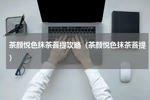 茶颜悦色抹茶菩提攻略（茶颜悦色抹茶菩提）