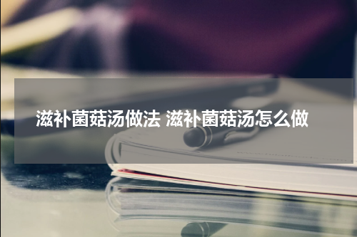 滋补菌菇汤做法 滋补菌菇汤怎么做