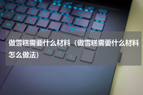 做雪糕需要什么材料（做雪糕需要什么材料怎么做法）