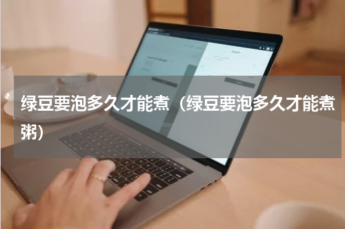 绿豆要泡多久才能煮（绿豆要泡多久才能煮粥）