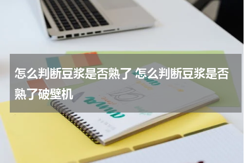 怎么判断豆浆是否熟了 怎么判断豆浆是否熟了破壁机