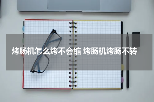 烤肠机怎么烤不会缩 烤肠机烤肠不转