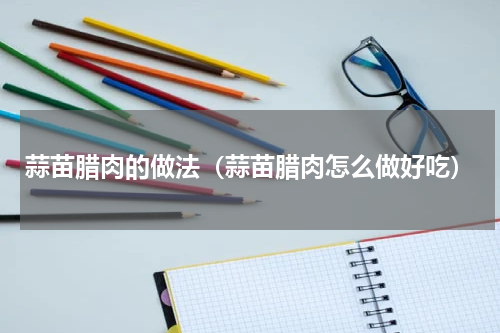 蒜苗腊肉的做法（蒜苗腊肉怎么做好吃）
