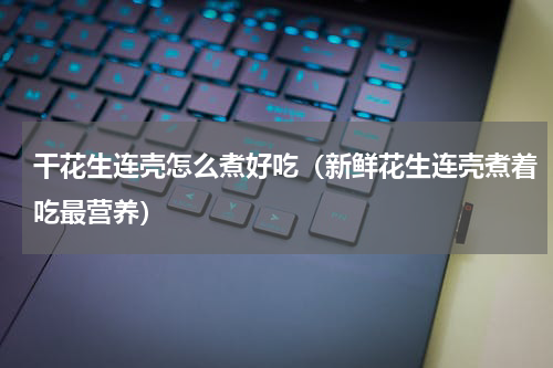 干花生连壳怎么煮好吃（新鲜花生连壳煮着吃最营养）