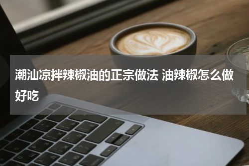 潮汕凉拌辣椒油的正宗做法 油辣椒怎么做好吃