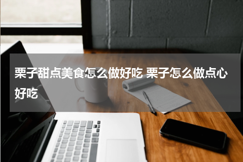 栗子甜点美食怎么做好吃 栗子怎么做点心好吃