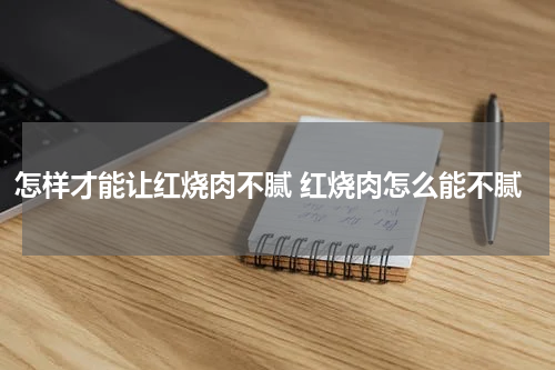 怎样才能让红烧肉不腻 红烧肉怎么能不腻