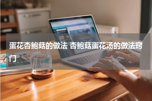 蛋花杏鲍菇的做法 杏鲍菇蛋花汤的做法窍门