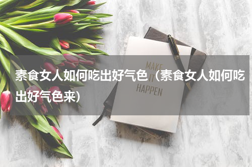 素食女人如何吃出好气色（素食女人如何吃出好气色来）