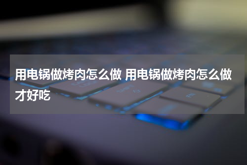 用电锅做烤肉怎么做 用电锅做烤肉怎么做才好吃