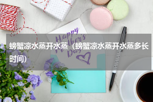 螃蟹凉水蒸开水蒸（螃蟹凉水蒸开水蒸多长时间）