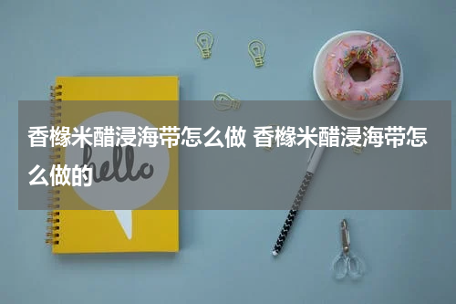 香橼米醋浸海带怎么做 香橼米醋浸海带怎么做的