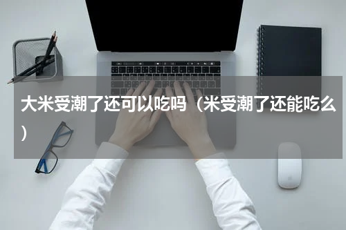 大米受潮了还可以吃吗（米受潮了还能吃么）