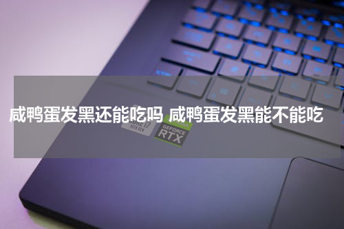 咸鸭蛋发黑还能吃吗 咸鸭蛋发黑能不能吃