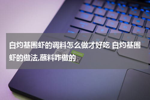 白灼基围虾的调料怎么做才好吃 白灼基围虾的做法,蘸料咋做的