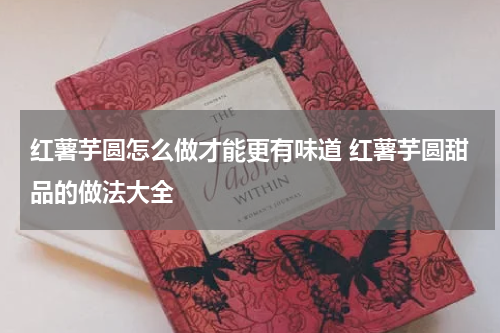 红薯芋圆怎么做才能更有味道 红薯芋圆甜品的做法大全